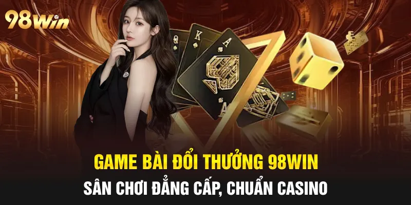 GAME BÀI ĐỔI THƯỞNG - TRÒ CHƠI NỔI BẬT TẠI CASINO 98WIN 4 game bài đổi thưởng